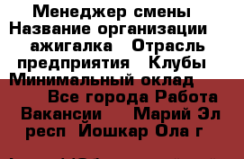 Менеджер смены › Название организации ­ Zажигалка › Отрасль предприятия ­ Клубы › Минимальный оклад ­ 30 000 - Все города Работа » Вакансии   . Марий Эл респ.,Йошкар-Ола г.